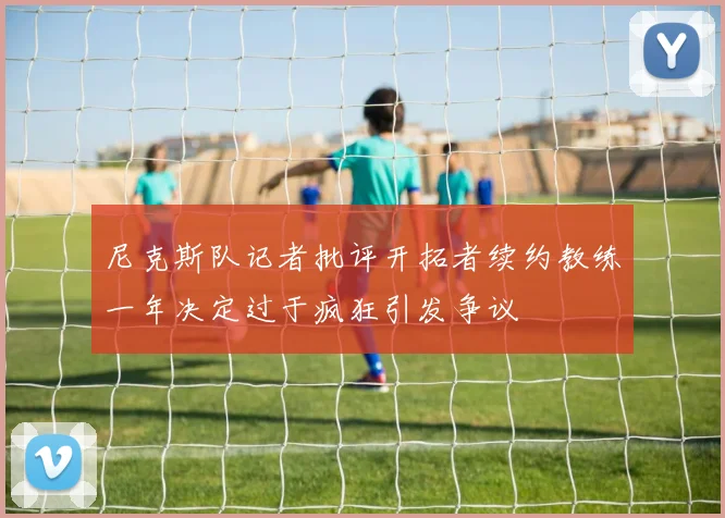 尼克斯队记者批评开拓者续约教练一年决定过于疯狂引发争议