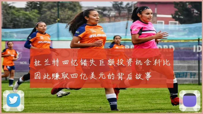 杜兰特回忆错失巨额投资机会科比因此赚取四亿美元的背后故事