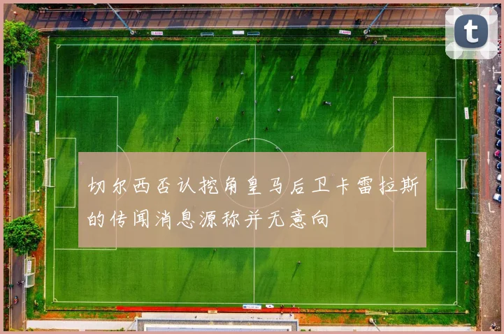 切尔西否认挖角皇马后卫卡雷拉斯的传闻消息源称并无意向