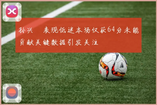 孙兴慜表现低迷本场仅获64分未能贡献关键数据引发关注