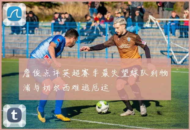 詹俊点评英超赛季最失望球队利物浦与切尔西难逃厄运