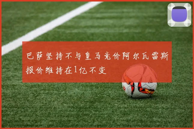 巴萨坚持不与皇马竞价阿尔瓦雷斯报价维持在1亿不变