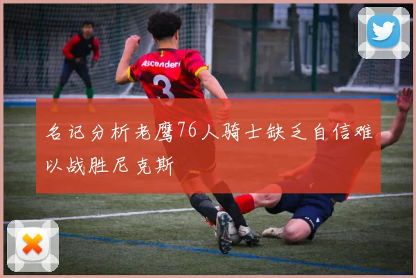 名记分析老鹰76人骑士缺乏自信难以战胜尼克斯