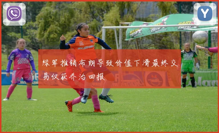绿军推销布朗导致价值下滑最终交易仅获乔治回报