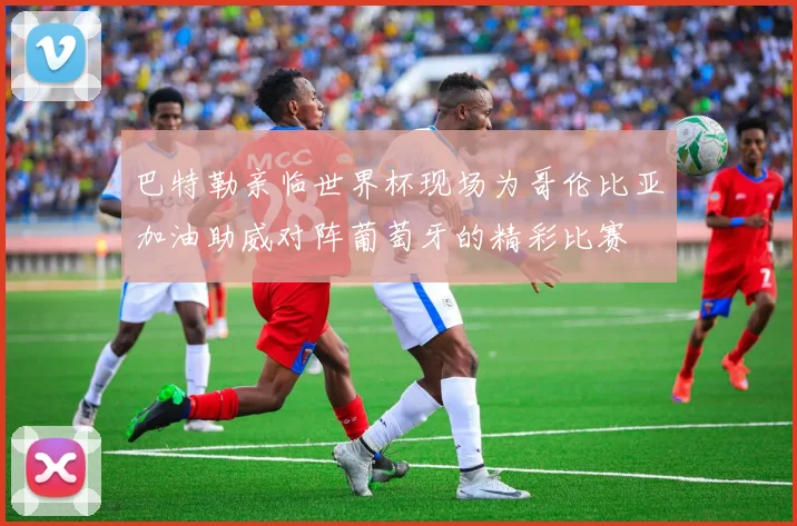 巴特勒亲临世界杯现场为哥伦比亚加油助威对阵葡萄牙的精彩比赛