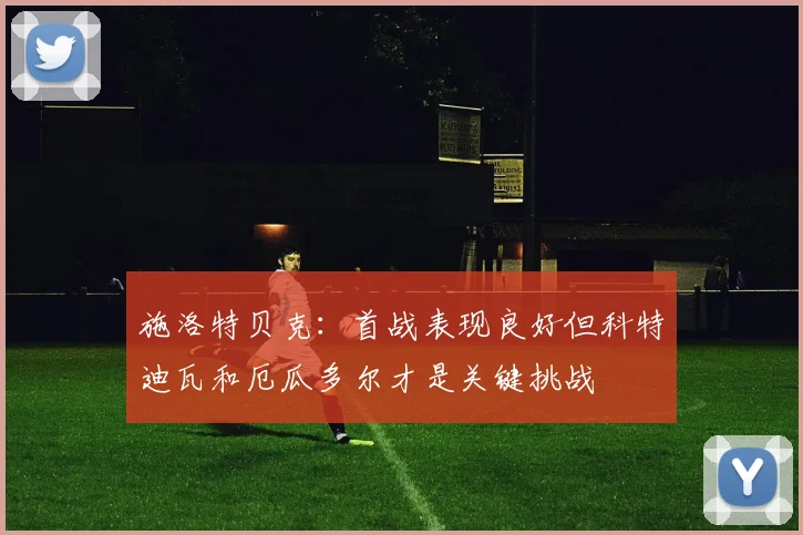 施洛特贝克：首战表现良好但科特迪瓦和厄瓜多尔才是关键挑战