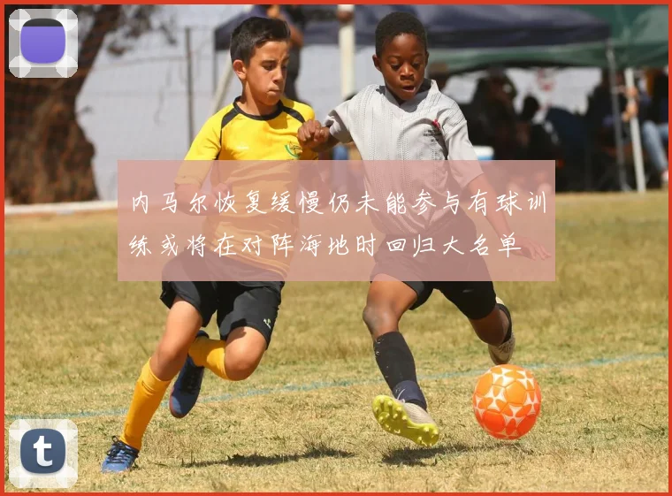 内马尔恢复缓慢仍未能参与有球训练或将在对阵海地时回归大名单