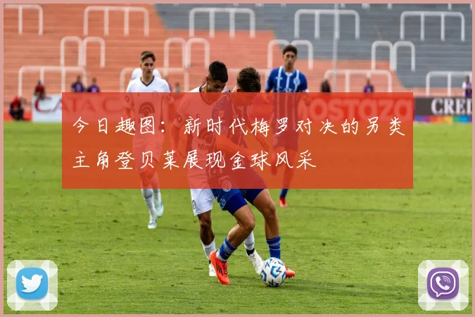 今日趣图：新时代梅罗对决的另类主角登贝莱展现金球风采