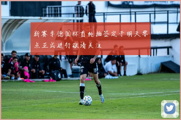新赛季德国杯首轮抽签定于明天零点正式进行敬请关注