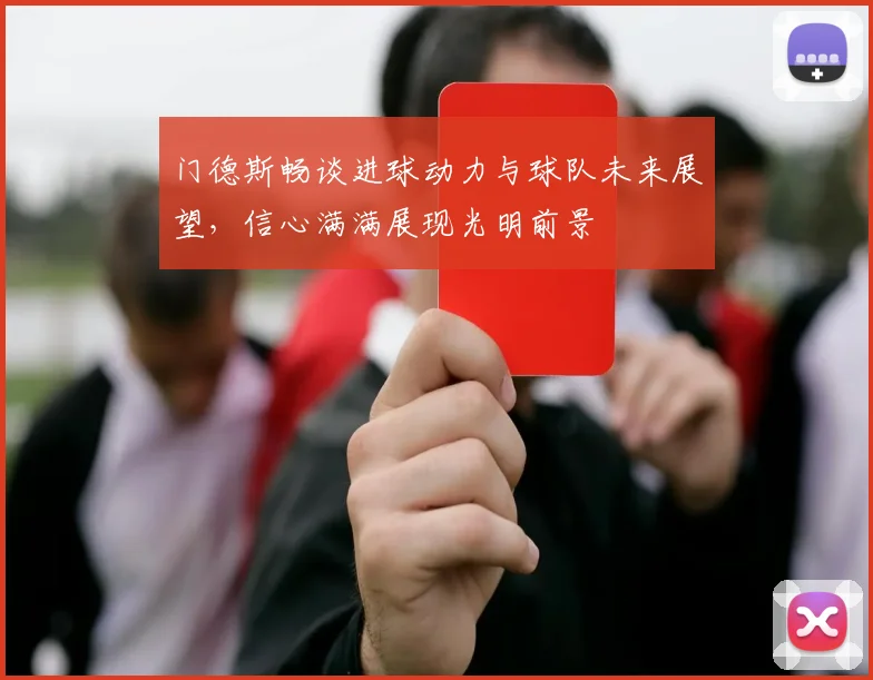门德斯畅谈进球动力与球队未来展望，信心满满展现光明前景