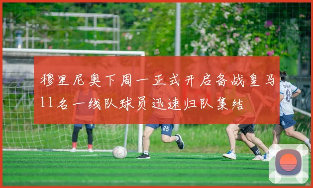 穆里尼奥下周一正式开启备战皇马11名一线队球员迅速归队集结