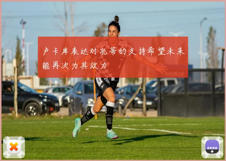 卢卡库表达对孔蒂的支持希望未来能再次为其效力