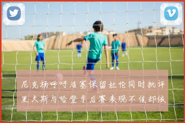尼克杨呼吁活塞保留杜伦同时批评里夫斯与哈登季后赛表现不佳却依然高薪