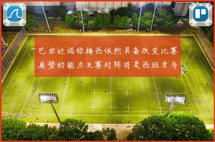 巴尔达诺称梅西依然具备改变比赛局势的能力决赛对阵将是西班牙与阿根廷