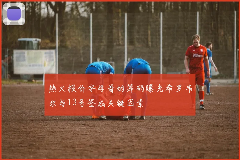 热火报价字母哥的筹码曝光希罗韦尔与13号签成关键因素