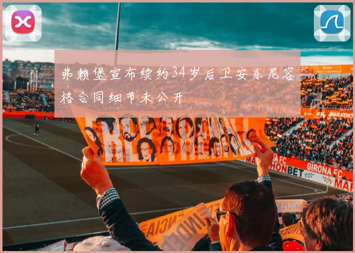 弗赖堡宣布续约34岁后卫安东尼容格合同细节未公开