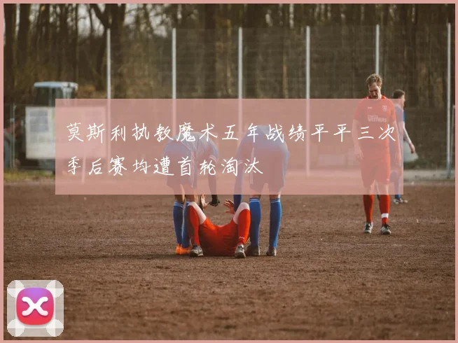 莫斯利执教魔术五年战绩平平三次季后赛均遭首轮淘汰