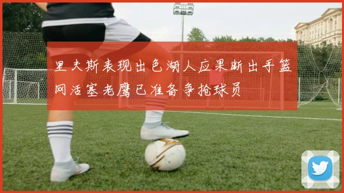 里夫斯表现出色湖人应果断出手篮网活塞老鹰已准备争抢球员