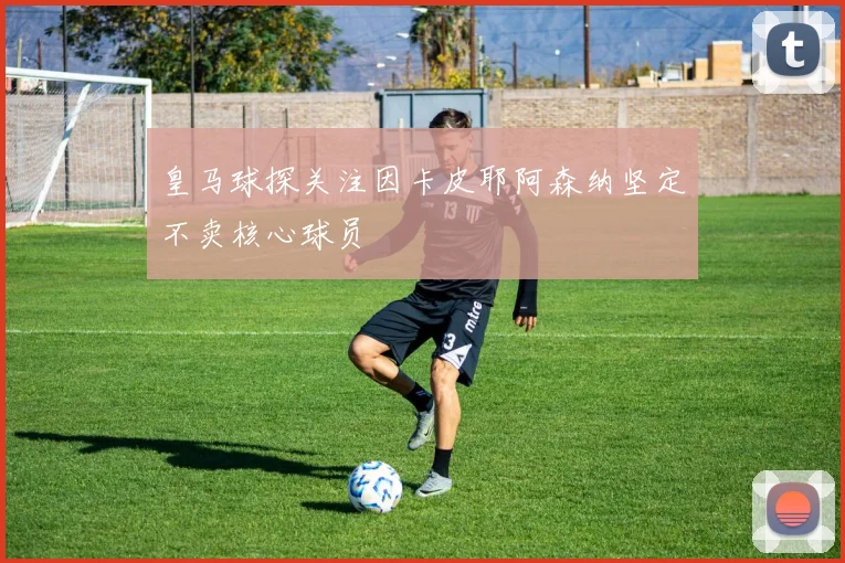 皇马球探关注因卡皮耶阿森纳坚定不卖核心球员
