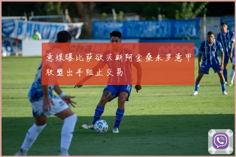 意媒曝比萨欲买断阿金桑米罗意甲联盟出手阻止交易