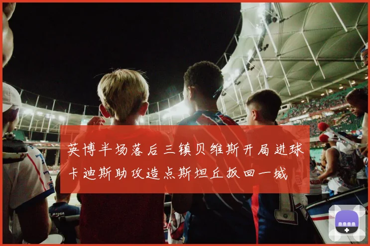 英博半场落后三镇贝维斯开局进球卡迪斯助攻造点斯坦丘扳回一城